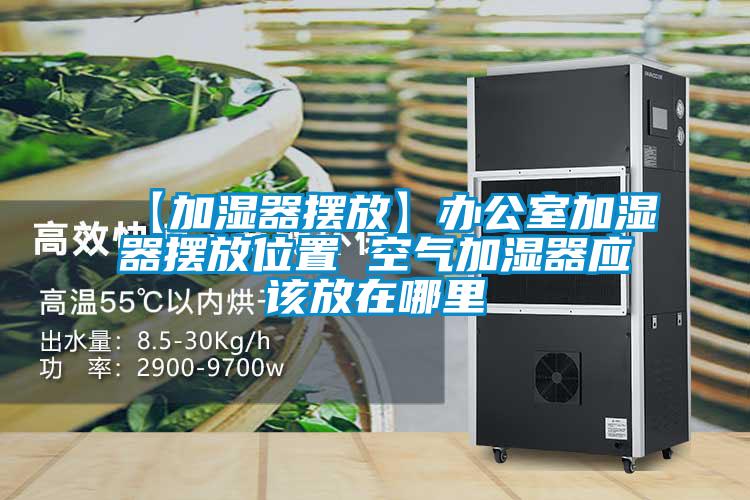 【加濕器擺放】辦公室加濕器擺放位置 空氣加濕器應該放在哪裏