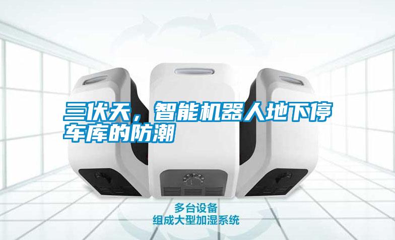 三伏天，智能機器人地下停車庫的防潮