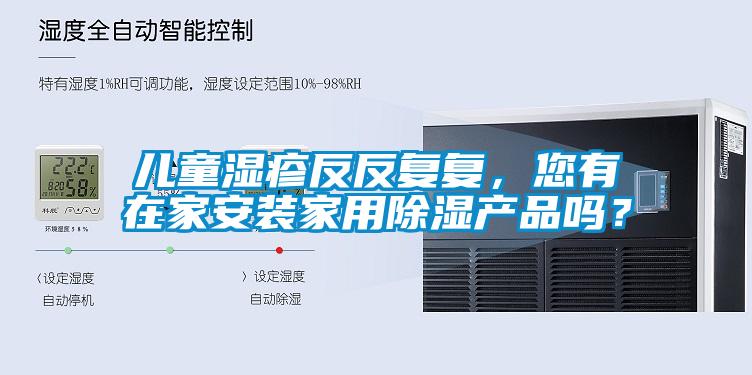 兒童濕疹反反複複，您有在家安裝家用91看片在线下载產品嗎？