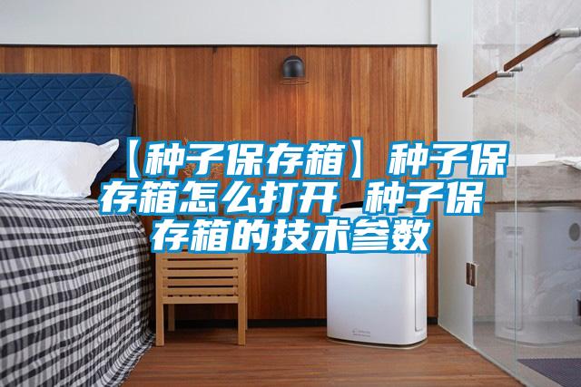 【種子保存箱】種子保存箱怎麽打開 種子保存箱的技術參數