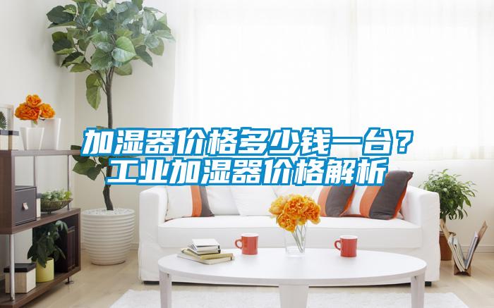 加濕器價格多少錢一台？工業加濕器價格解析