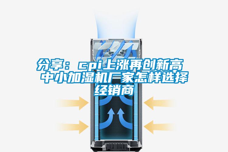 分享：cpi上漲再創新高 中小加濕機廠家怎樣選擇經銷商