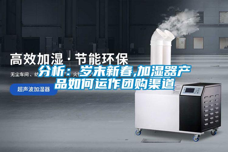 分析：歲末新春,加濕器產品如何運作團購渠道