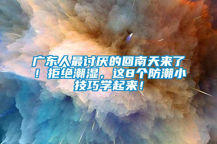 廣東人最討厭的回南天來了！拒絕潮濕，這8個防潮小技巧學起來！