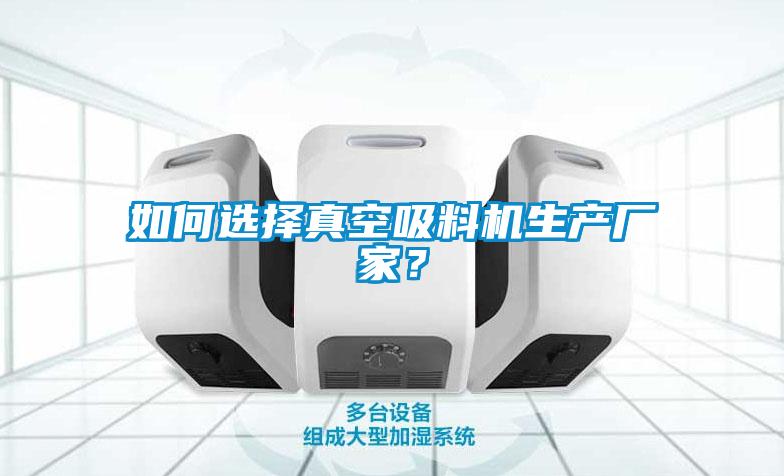 如何選擇真空吸料機生產廠家？