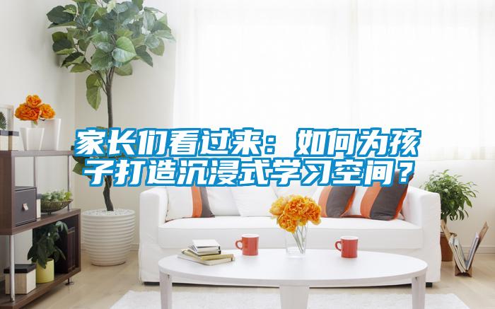 家長們看過來：如何為孩子打造沉浸式學習空間？