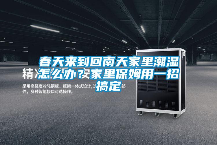 春天來到回南天家裏潮濕怎麽辦？家裏保姆用一招搞定