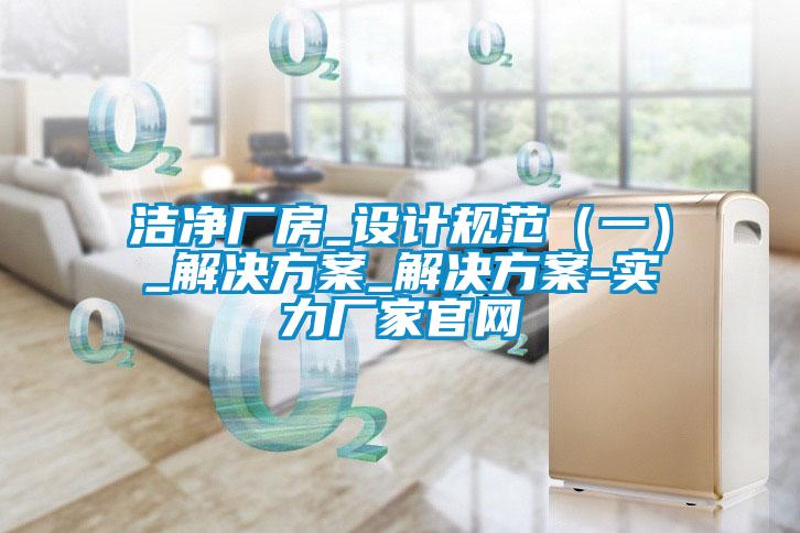 潔淨廠房_設計規範（一）_解決免费看片下载_解決免费看片下载-實力廠家官網