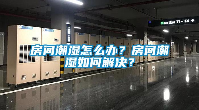 房間潮濕怎麽辦？房間潮濕如何解決？
