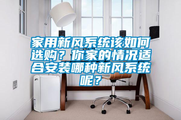 家用新風係統該如何選購？你家的情況適合安裝哪種新風係統呢？