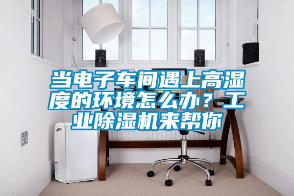 當電子車間遇上高濕度的環境怎麽辦？工業91看片在线下载機來幫你