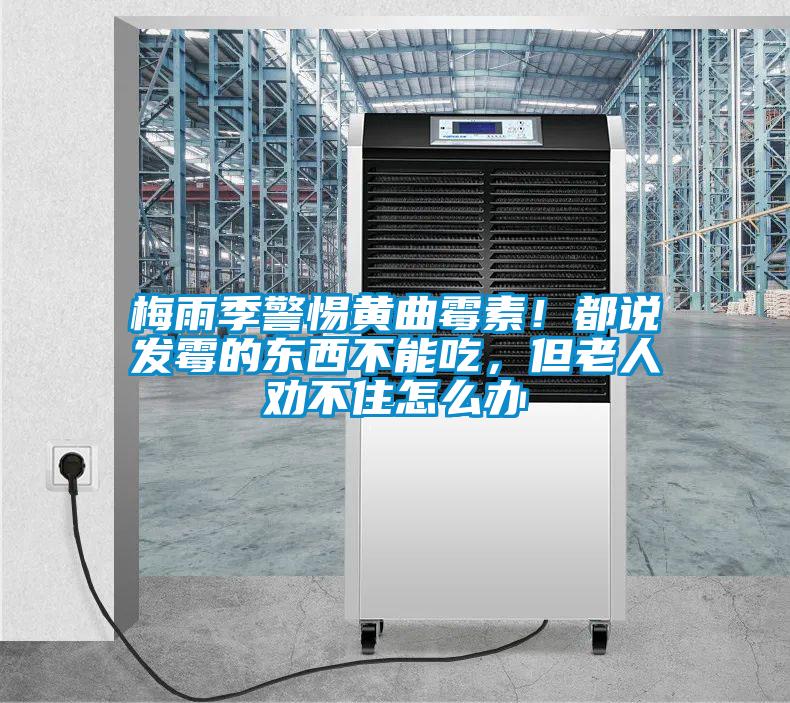 梅雨季警惕黃曲黴素！都說發黴的東西不能吃，但老人勸不住怎麽辦