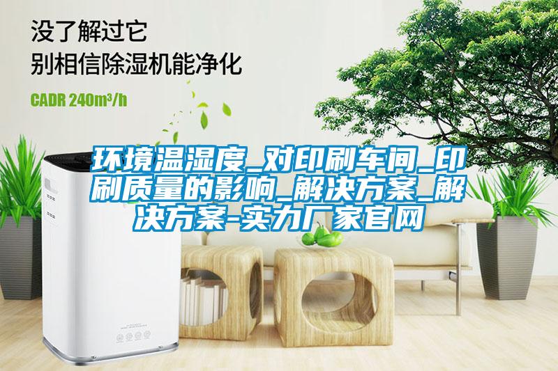 環境溫濕度_對印刷車間_印刷質量的影響_解決免费看片下载_解決免费看片下载-實力廠家官網