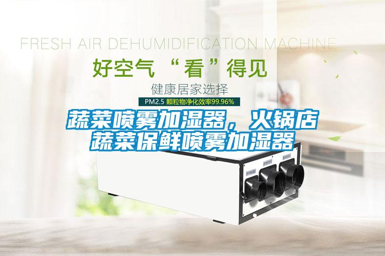 蔬菜噴霧加濕器，火鍋店蔬菜保鮮噴霧加濕器
