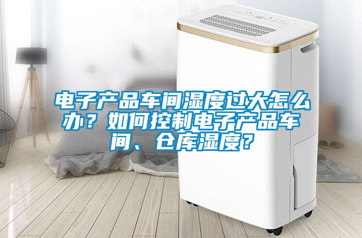 電子產品車間濕度過大怎麽辦？如何控製電子產品車間、倉庫濕度？