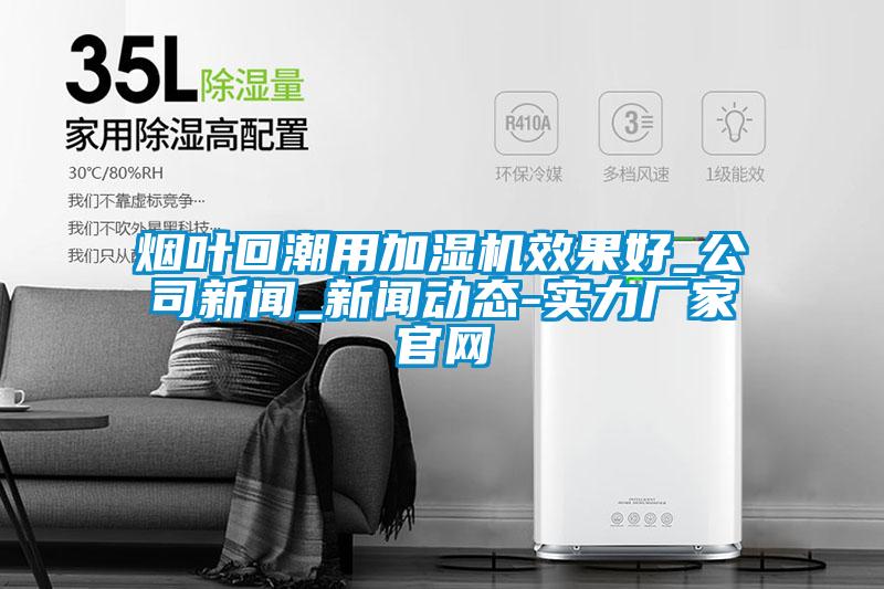 煙葉回潮用加濕機效果好_公司手机看片AV短片_手机看片AV短片動態-實力廠家官網