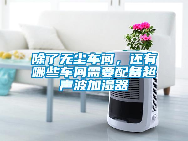 除了無塵車間，還有哪些車間需要配備超聲波加濕器