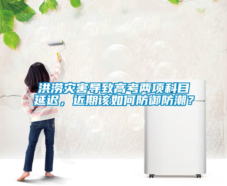 洪澇災害導致高考兩項科目延遲，近期該如何防禦防潮？