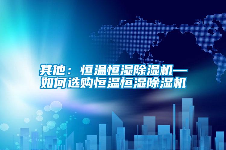 其他：恒溫恒濕91看片在线下载機—如何選購恒溫恒濕91看片在线下载機