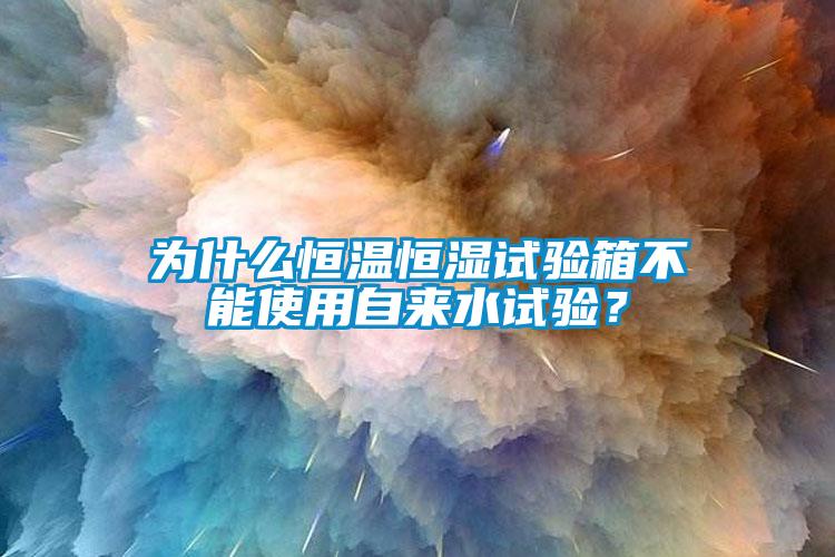 為什麽恒溫恒濕試驗箱不能使用自來水試驗？