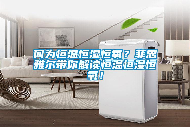 何為恒溫恒濕恒氧？菲思雅爾帶你解讀恒溫恒濕恒氧！