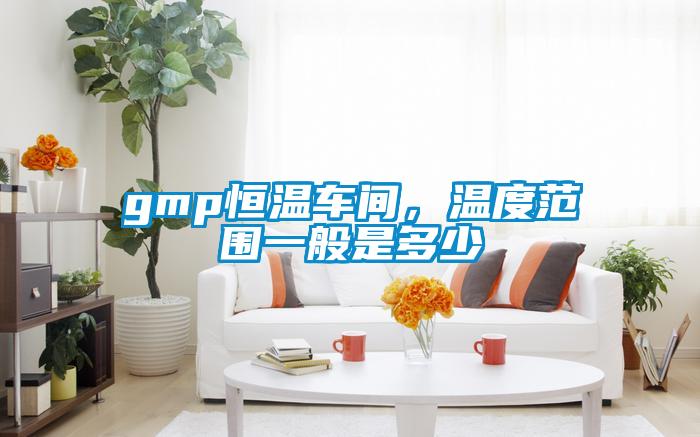 gmp恒溫車間，溫度範圍一般是多少
