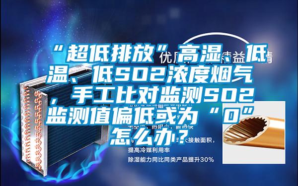 “超低排放”高濕、低溫、低SO2濃度煙氣，手工比對監測SO2監測值偏低或為“0”怎麽辦？