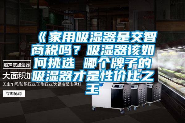 《家用吸濕器是交智商稅嗎？吸濕器該如何挑選 哪個牌子的吸濕器才是性價比之王
