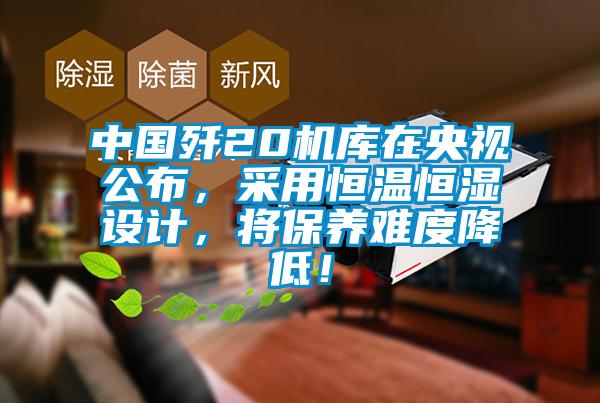 中國殲20機庫在央視公布，采用恒溫恒濕設計，將保養難度降低！