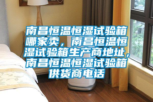 南昌恒溫恒濕試驗箱哪家賣，南昌恒溫恒濕試驗箱生產商地址，南昌恒溫恒濕試驗箱供貨商電話