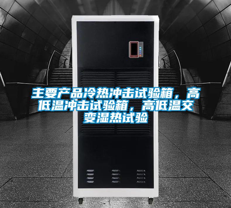 主要產品冷熱衝擊試驗箱，高低溫衝擊試驗箱，高低溫交變濕熱試驗