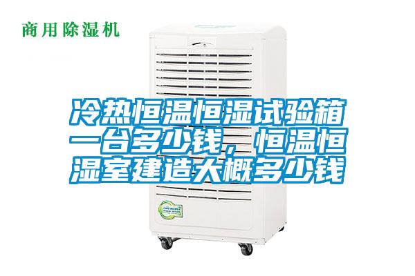 冷熱恒溫恒濕試驗箱一台多少錢，恒溫恒濕室建造大概多少錢