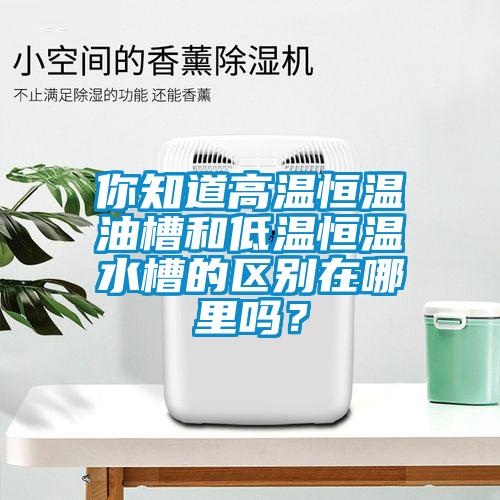 你知道高溫恒溫油槽和低溫恒溫水槽的區別在哪裏嗎？