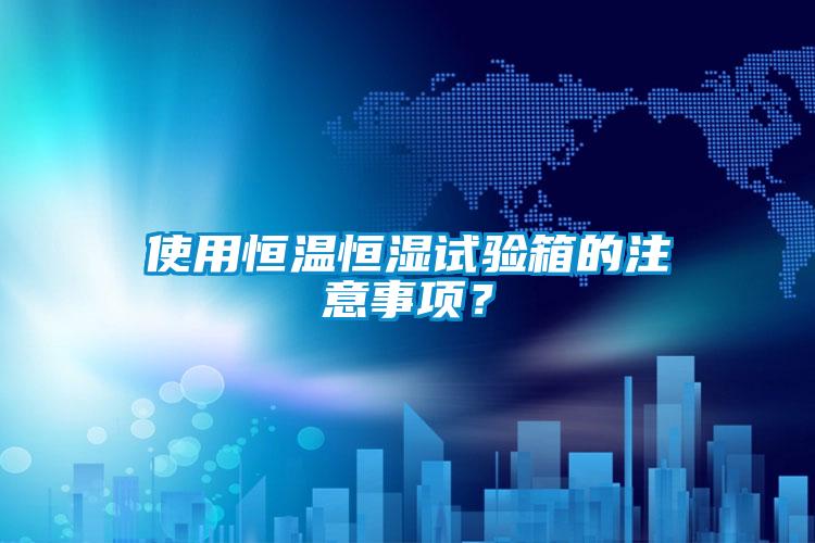 使用恒溫恒濕試驗箱的注意事項？