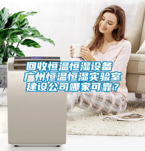 回收恒溫恒濕設備 廣州恒溫恒濕實驗室建設公司哪家可靠？