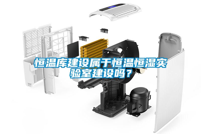 恒溫庫建設屬於恒溫恒濕實驗室建設嗎？