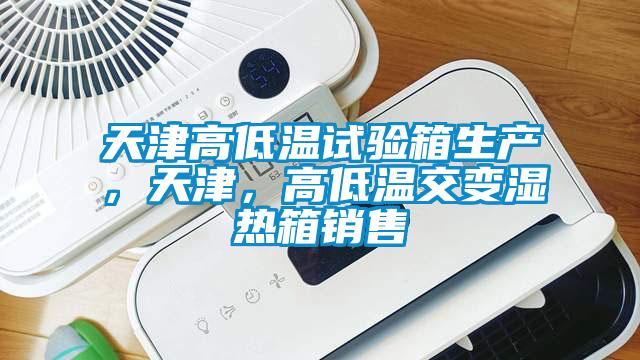 天津高低溫試驗箱生產，天津，高低溫交變濕熱箱銷售