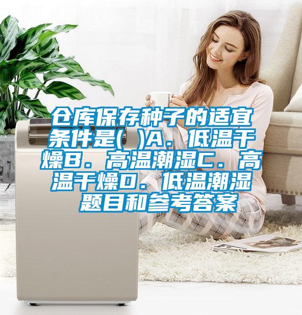 倉庫保存種子的適宜條件是( )A．低溫幹燥B．高溫潮濕C．高溫幹燥D．低溫潮濕 題目和參考答案