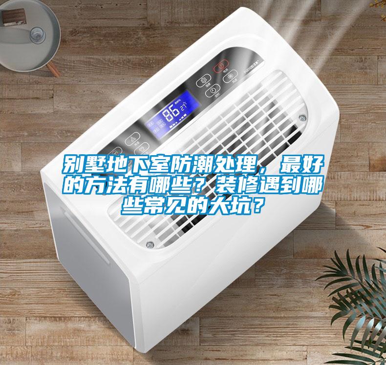 別墅地下室防潮處理，最好的方法有哪些？裝修遇到哪些常見的大坑？