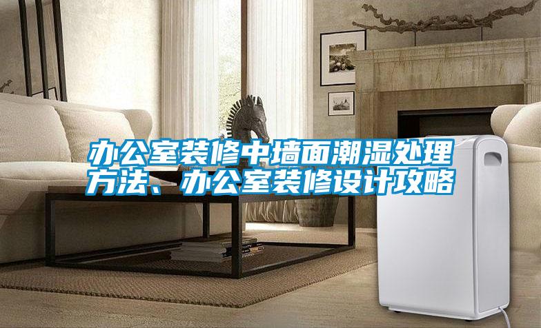 辦公室裝修中牆麵潮濕處理方法、辦公室裝修設計攻略