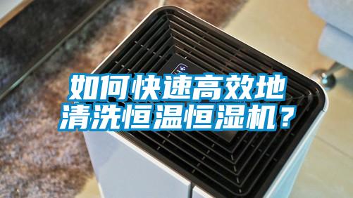 如何快速高效地清洗恒溫恒濕機？