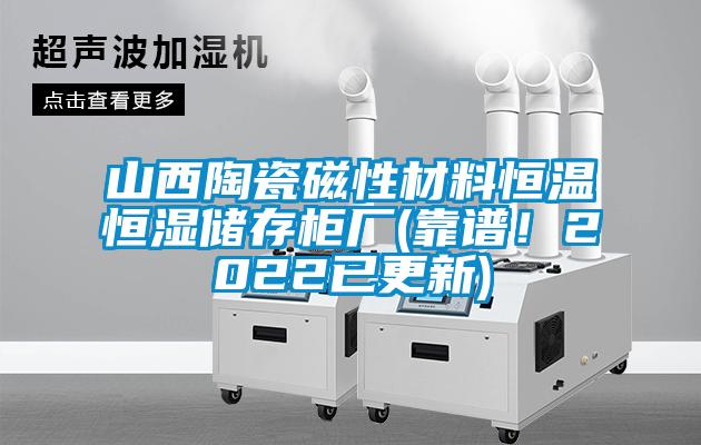 山西陶瓷磁性材料恒溫恒濕儲存櫃廠(靠譜！2022已更新)