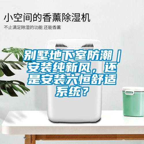 別墅地下室防潮｜安裝純新風，還是安裝六恒舒適係統？