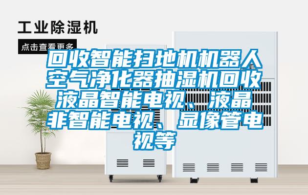 回收智能掃地機機器人空氣淨化器抽濕機回收液晶智能電視、液晶非智能電視、顯像管電視等