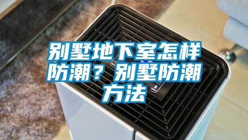 別墅地下室怎樣防潮？別墅防潮方法