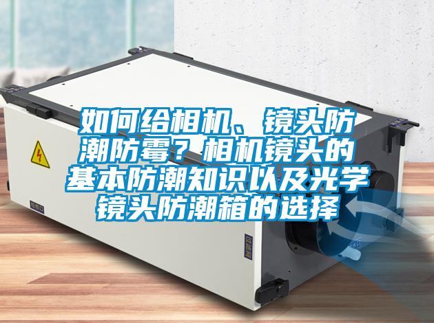 如何給相機、鏡頭防潮防黴？相機鏡頭的基本防潮知識以及光學鏡頭防潮箱的選擇