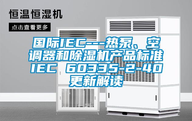 國際IEC---熱泵、空調器和91看片在线下载機產品標準IEC 60335-2-40更新解讀