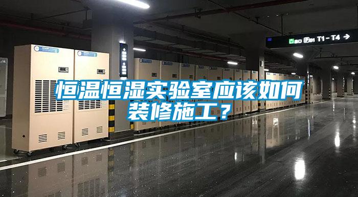 恒溫恒濕實驗室應該如何裝修施工？