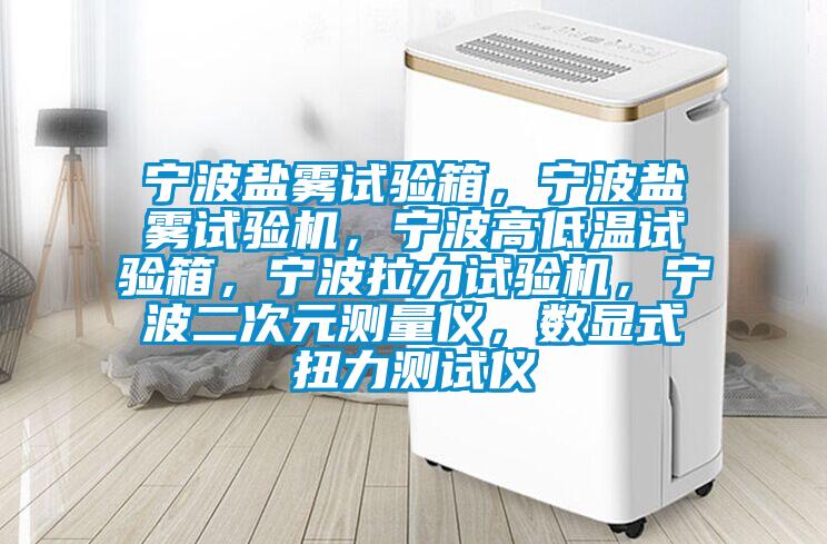 寧波鹽霧試驗箱，寧波鹽霧試驗機，寧波高低溫試驗箱，寧波拉力試驗機，寧波二次元測量儀，數顯式扭力測試儀