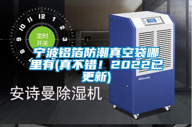 寧波鋁箔防潮真空袋哪裏有(真不錯！2022已更新)
